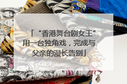 “香港舞台剧女王”用一台独角戏，完成与父亲的漫长告别