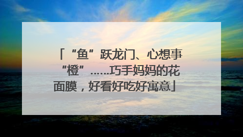 “鱼”跃龙门、心想事“橙”……巧手妈妈的花面膜，好看好吃好寓意