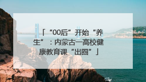 “00后”开始“养生”：内蒙古一高校健康教育课“出圈”