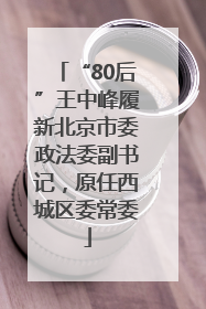 “80后”王中峰履新北京市委政法委副书记，原任西城区委常委