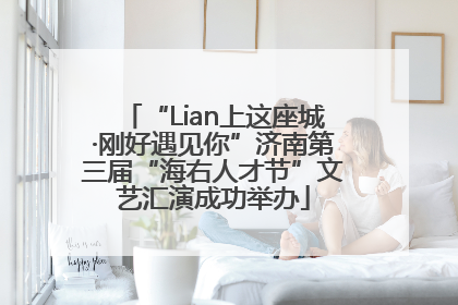 “Lian上这座城·刚好遇见你”济南第三届“海右人才节”文艺汇演成功举办