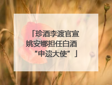 珍酒李渡官宣姚安娜担任白酒“申遗大使”