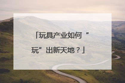 玩具产业如何“玩”出新天地？