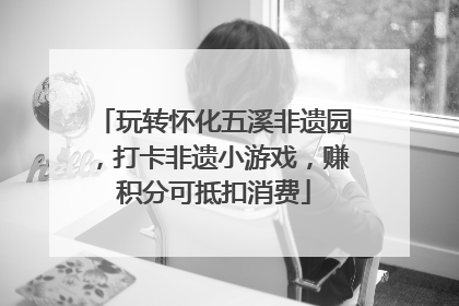 玩转怀化五溪非遗园，打卡非遗小游戏，赚积分可抵扣消费