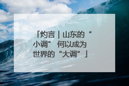灼言｜山东的“小调” 何以成为世界的“大调”
