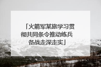 火箭军某旅学习贯彻共同条令推动练兵备战走深走实