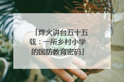 烽火讲台五十五载：一所乡村小学的国防教育密码