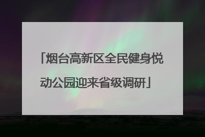 烟台高新区全民健身悦动公园迎来省级调研
