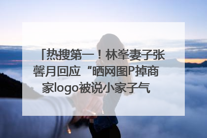 热搜第一！林峯妻子张馨月回应“晒网图P掉商家logo被说小家子气”：没那么多想法，可能有人恶意解读