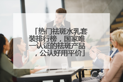 热门祛斑水乳套装排行榜，国家唯一认证的祛斑产品，公认好用平价