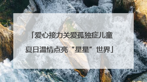 爱心接力关爱孤独症儿童 夏日温情点亮“星星”世界
