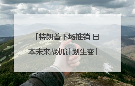 特朗普下场推销 日本未来战机计划生变