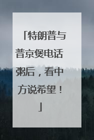 特朗普与普京煲电话粥后，看中方说希望！
