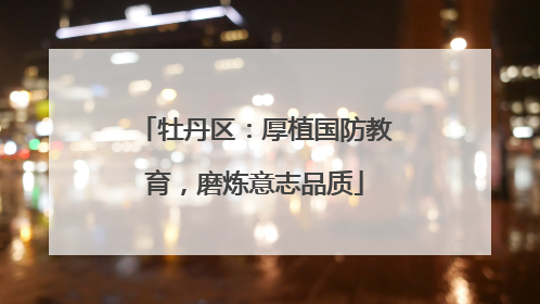 牡丹区：厚植国防教育，磨炼意志品质