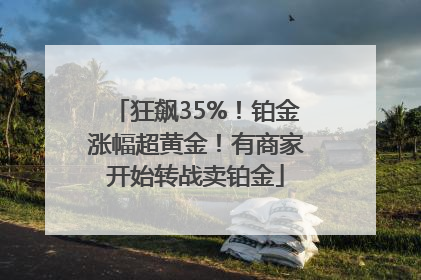 狂飙35%！铂金涨幅超黄金！有商家开始转战卖铂金