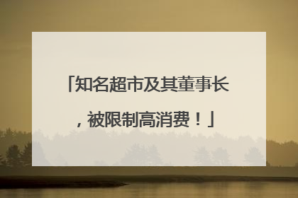 知名超市及其董事长，被限制高消费！