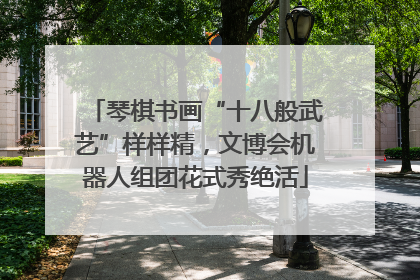 琴棋书画“十八般武艺”样样精，文博会机器人组团花式秀绝活