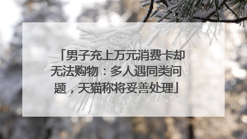 男子充上万元消费卡却无法购物：多人遇同类问题，天猫称将妥善处理