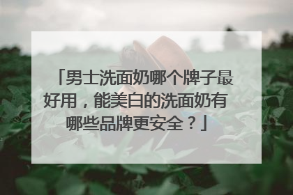 男士洗面奶哪个牌子最好用，能美白的洗面奶有哪些品牌更安全？