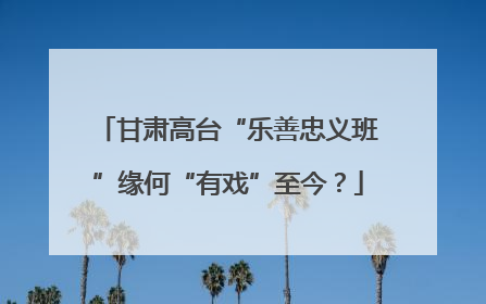 甘肃高台“乐善忠义班”缘何“有戏”至今？