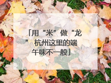 用“米”做“龙” 杭州这里的端午味不一般