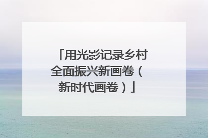 用光影记录乡村全面振兴新画卷（新时代画卷）