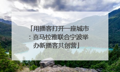 用播客打开一座城市：喜马拉雅联合宁波举办新播客共创营