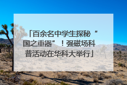 百余名中学生探秘“国之重器”！强磁场科普活动在华科大举行