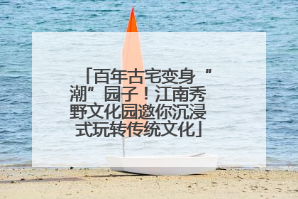 百年古宅变身“潮”园子！江南秀野文化园邀你沉浸式玩转传统文化