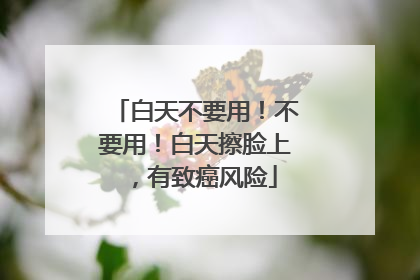 白天不要用！不要用！白天擦脸上，有致癌风险