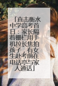 直击衡水中学高考首日：家长隔着栅栏用手机拉长焦拍孩子，有女生赴考前在电话亭与家人通话