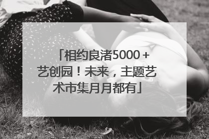 相约良渚5000＋艺创园！未来，主题艺术市集月月都有