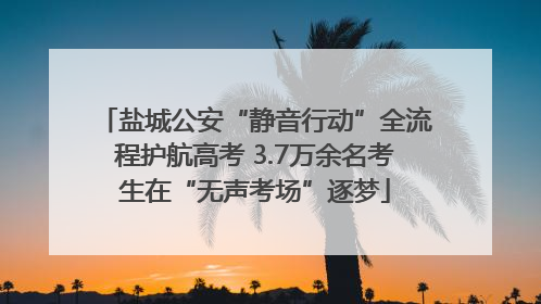 盐城公安“静音行动”全流程护航高考 3.7万余名考生在“无声考场”逐梦