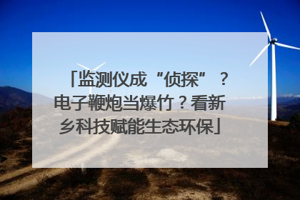 监测仪成“侦探”？电子鞭炮当爆竹？看新乡科技赋能生态环保