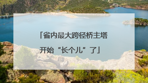 省内最大跨径桥主塔开始“长个儿”了