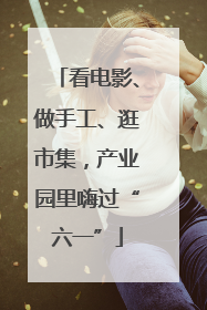 看电影、做手工、逛市集，产业园里嗨过“六一”