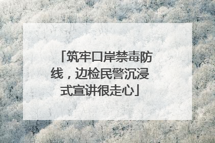 筑牢口岸禁毒防线，边检民警沉浸式宣讲很走心