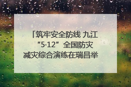筑牢安全防线 九江“5·12”全国防灾减灾综合演练在瑞昌举行（组图｜视频）