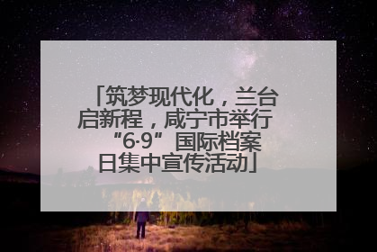 筑梦现代化，兰台启新程，咸宁市举行“6·9”国际档案日集中宣传活动