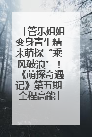 管乐姐姐变身青牛精来萌探“乘风破浪”！《萌探奇遇记》第五期全程高能