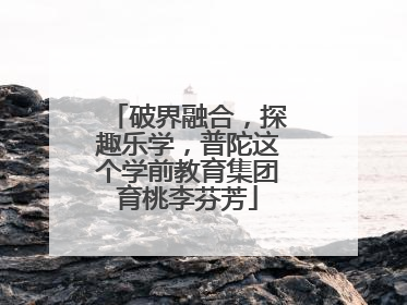 破界融合，探趣乐学，普陀这个学前教育集团育桃李芬芳
