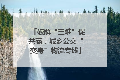 破解“三难”促共赢，城乡公交“变身”物流专线