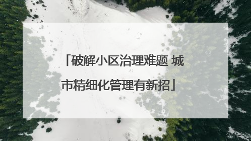 破解小区治理难题 城市精细化管理有新招