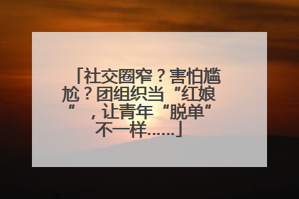 社交圈窄？害怕尴尬？团组织当“红娘”，让青年“脱单”不一样……