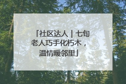 社区达人｜七旬老人巧手化朽木，温情暖邻里