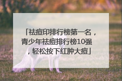 祛痘印排行榜第一名，青少年祛痘排行榜10强，轻松按下红肿大痘