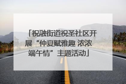 祝融街道祝圣社区开展“仲夏赋雅趣 浓浓端午情”主题活动