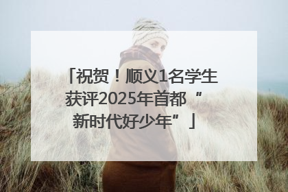 祝贺！顺义1名学生获评2025年首都“新时代好少年”