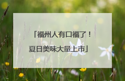 福州人有口福了！夏日美味大量上市