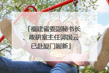 福建省委副秘书长、政研室主任郭国云已赴厦门履新